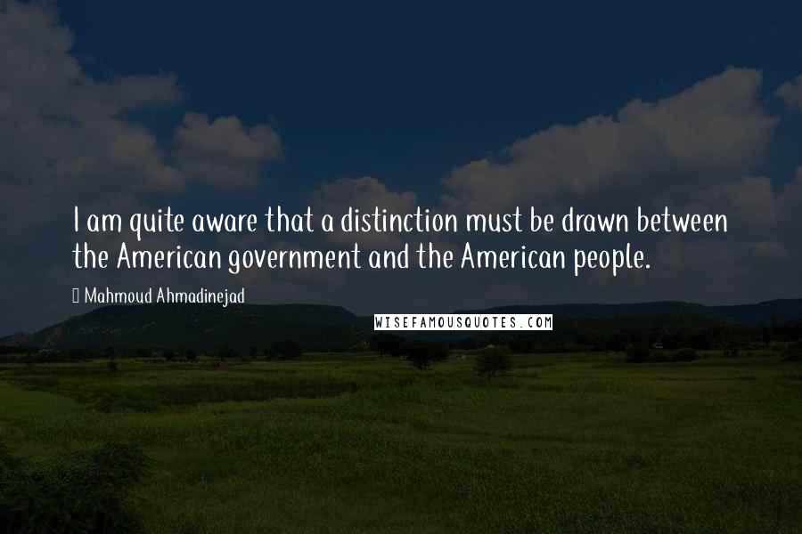 Mahmoud Ahmadinejad Quotes: I am quite aware that a distinction must be drawn between the American government and the American people.