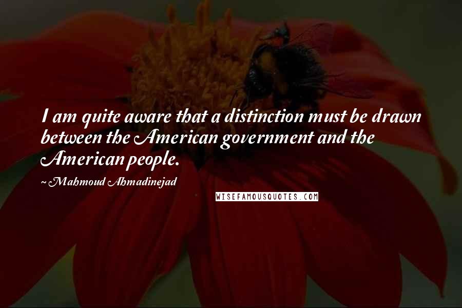 Mahmoud Ahmadinejad Quotes: I am quite aware that a distinction must be drawn between the American government and the American people.