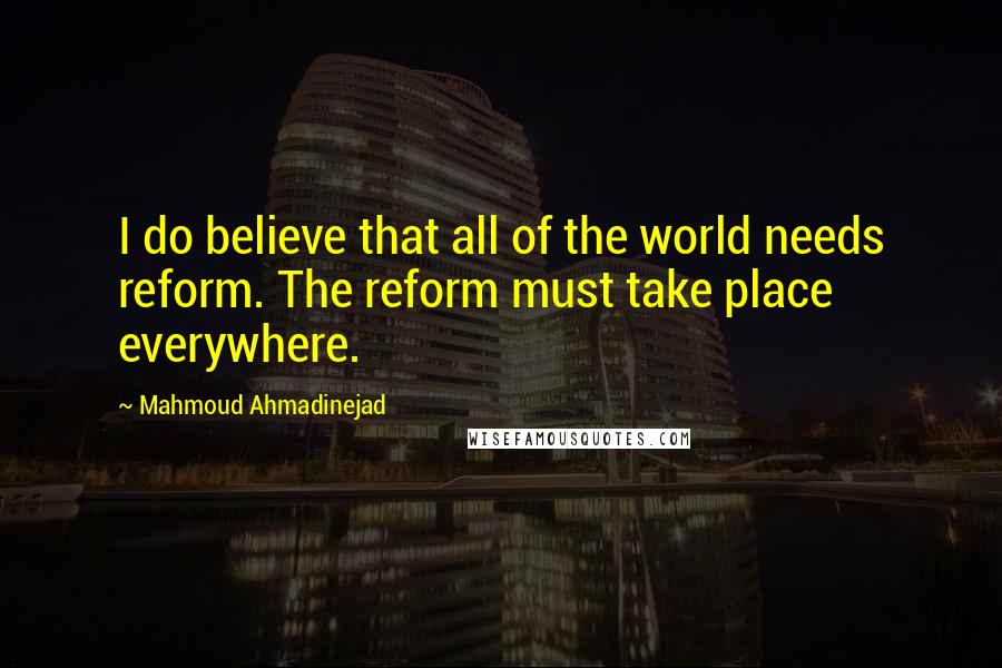 Mahmoud Ahmadinejad Quotes: I do believe that all of the world needs reform. The reform must take place everywhere.