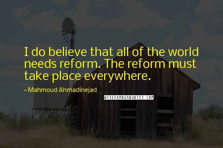 Mahmoud Ahmadinejad Quotes: I do believe that all of the world needs reform. The reform must take place everywhere.