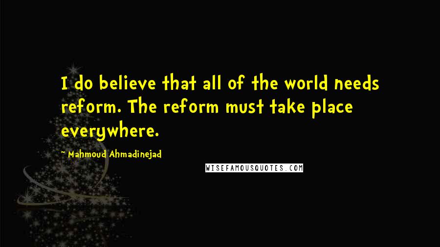 Mahmoud Ahmadinejad Quotes: I do believe that all of the world needs reform. The reform must take place everywhere.