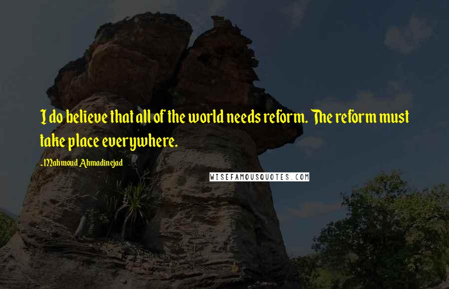 Mahmoud Ahmadinejad Quotes: I do believe that all of the world needs reform. The reform must take place everywhere.