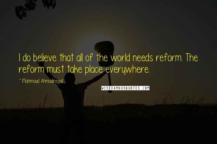 Mahmoud Ahmadinejad Quotes: I do believe that all of the world needs reform. The reform must take place everywhere.