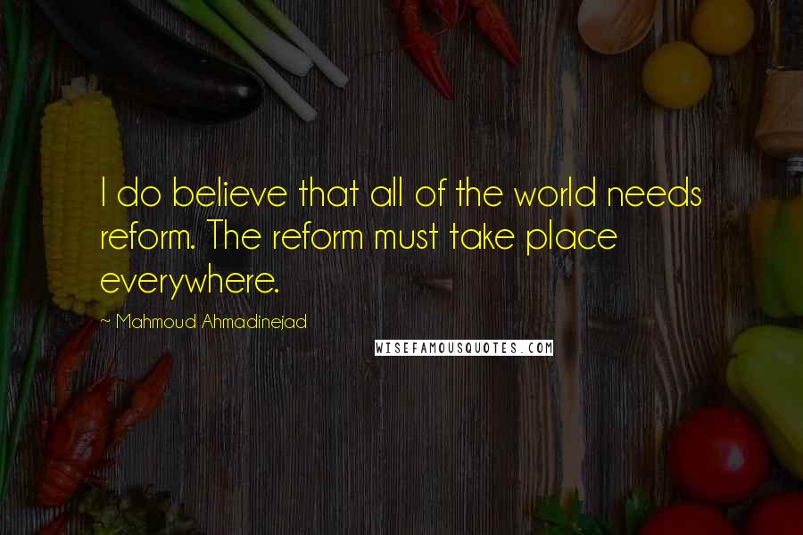 Mahmoud Ahmadinejad Quotes: I do believe that all of the world needs reform. The reform must take place everywhere.