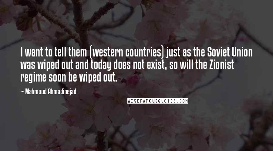 Mahmoud Ahmadinejad Quotes: I want to tell them (western countries) just as the Soviet Union was wiped out and today does not exist, so will the Zionist regime soon be wiped out.