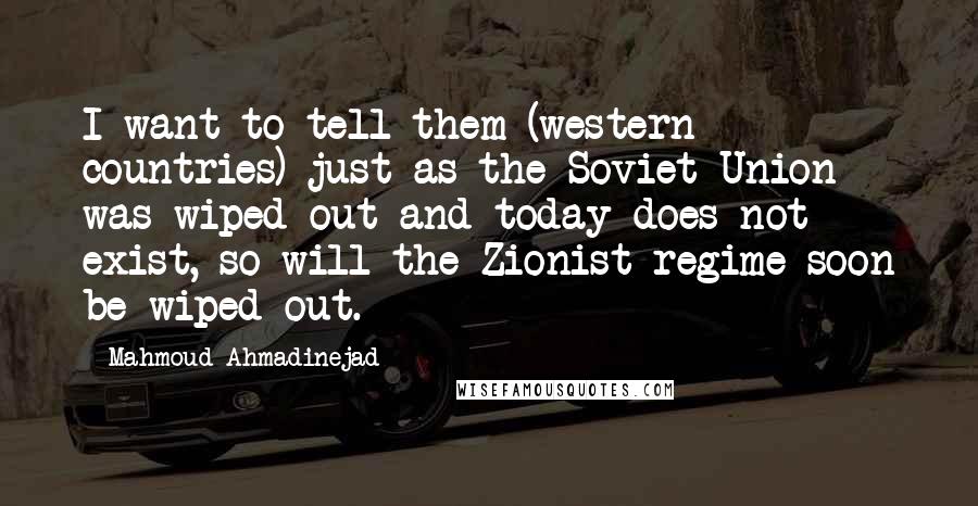 Mahmoud Ahmadinejad Quotes: I want to tell them (western countries) just as the Soviet Union was wiped out and today does not exist, so will the Zionist regime soon be wiped out.