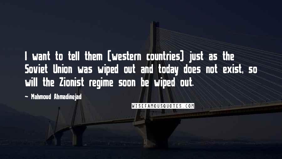 Mahmoud Ahmadinejad Quotes: I want to tell them (western countries) just as the Soviet Union was wiped out and today does not exist, so will the Zionist regime soon be wiped out.