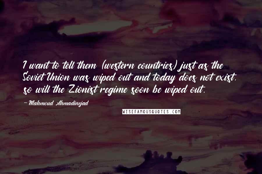 Mahmoud Ahmadinejad Quotes: I want to tell them (western countries) just as the Soviet Union was wiped out and today does not exist, so will the Zionist regime soon be wiped out.
