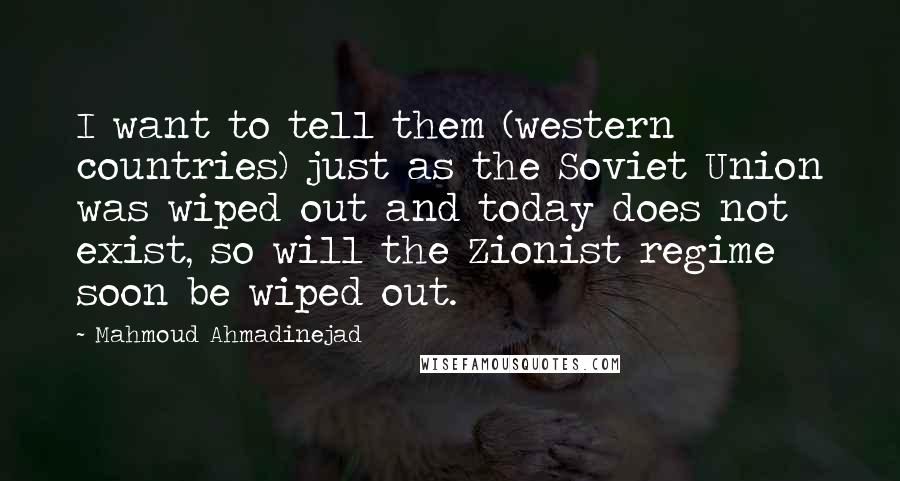 Mahmoud Ahmadinejad Quotes: I want to tell them (western countries) just as the Soviet Union was wiped out and today does not exist, so will the Zionist regime soon be wiped out.