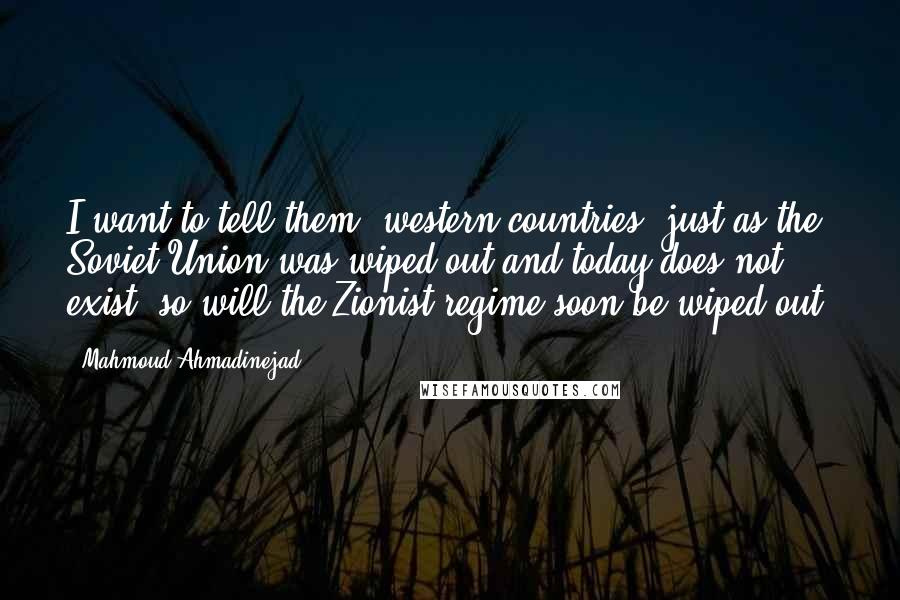 Mahmoud Ahmadinejad Quotes: I want to tell them (western countries) just as the Soviet Union was wiped out and today does not exist, so will the Zionist regime soon be wiped out.