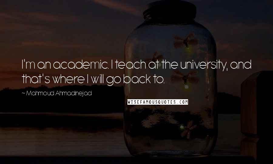 Mahmoud Ahmadinejad Quotes: I'm an academic. I teach at the university, and that's where I will go back to.