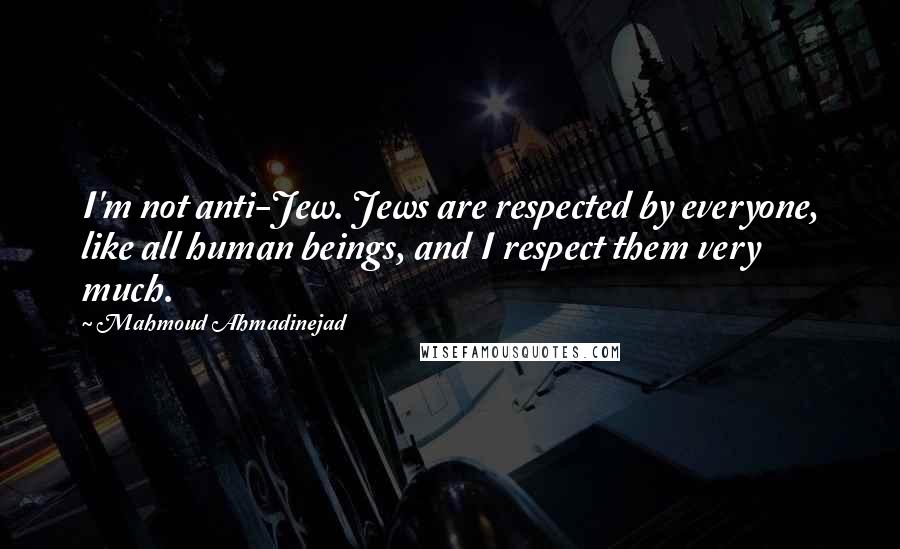 Mahmoud Ahmadinejad Quotes: I'm not anti-Jew. Jews are respected by everyone, like all human beings, and I respect them very much.