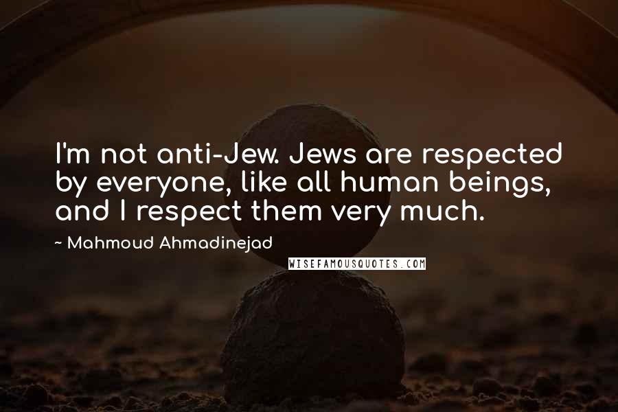 Mahmoud Ahmadinejad Quotes: I'm not anti-Jew. Jews are respected by everyone, like all human beings, and I respect them very much.