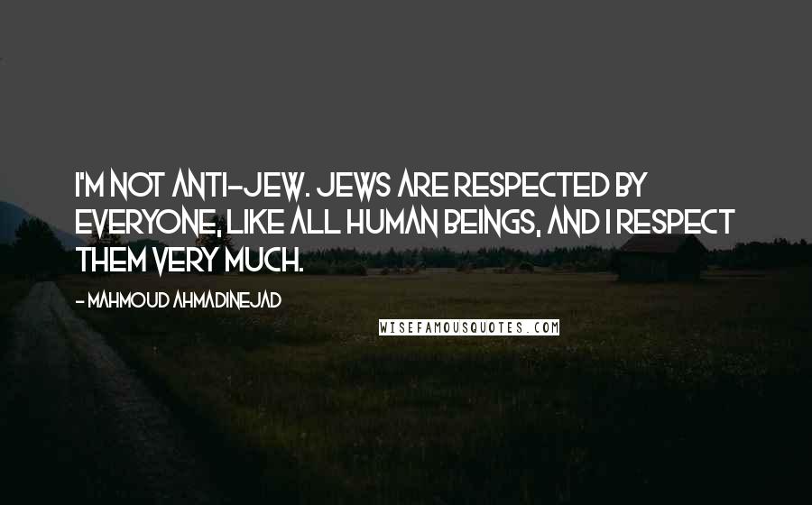 Mahmoud Ahmadinejad Quotes: I'm not anti-Jew. Jews are respected by everyone, like all human beings, and I respect them very much.