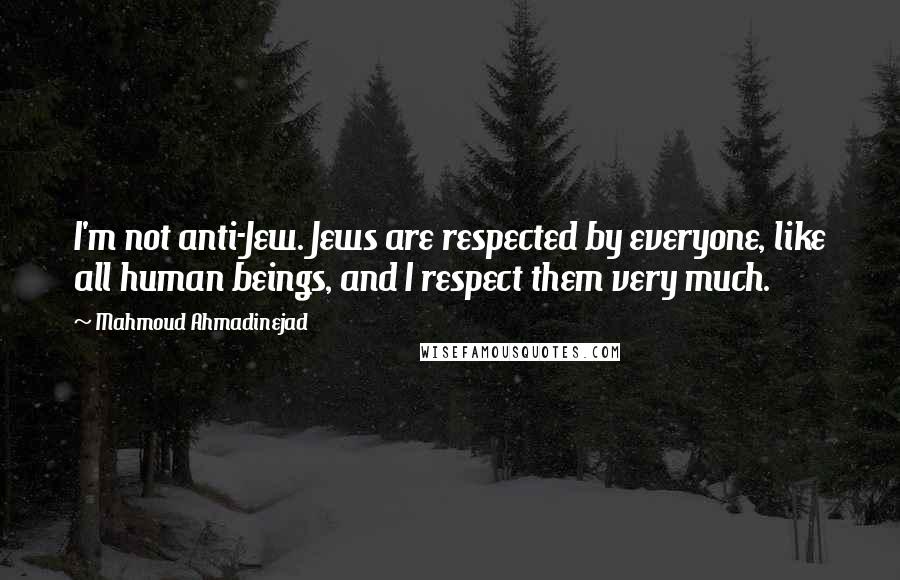 Mahmoud Ahmadinejad Quotes: I'm not anti-Jew. Jews are respected by everyone, like all human beings, and I respect them very much.