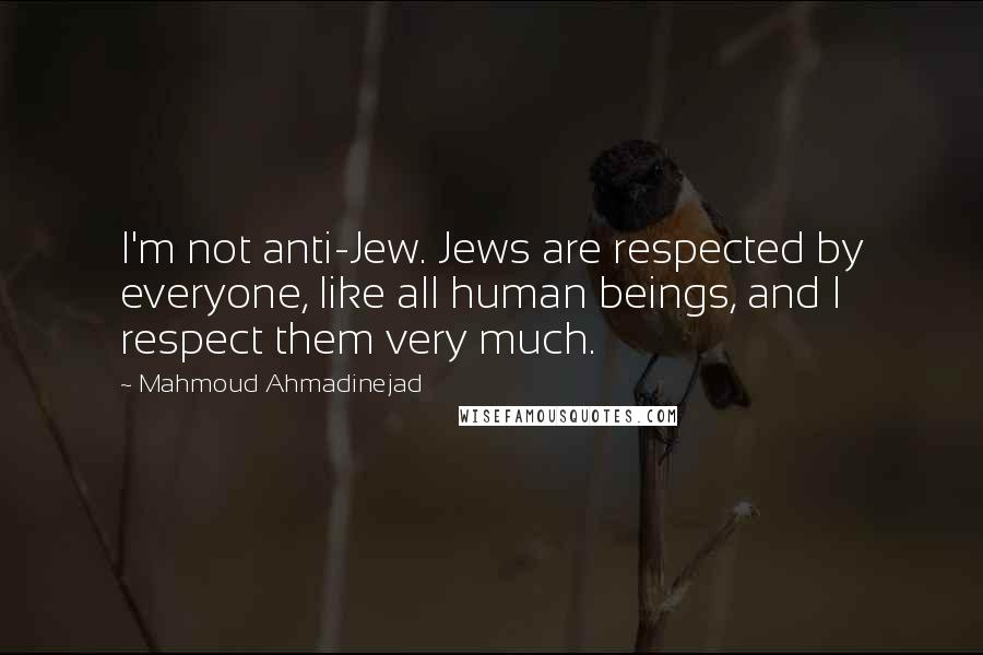 Mahmoud Ahmadinejad Quotes: I'm not anti-Jew. Jews are respected by everyone, like all human beings, and I respect them very much.