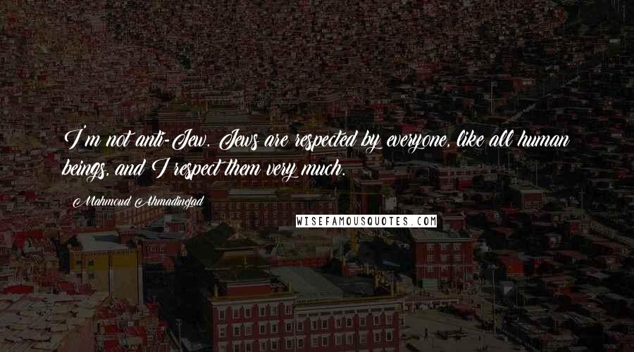 Mahmoud Ahmadinejad Quotes: I'm not anti-Jew. Jews are respected by everyone, like all human beings, and I respect them very much.