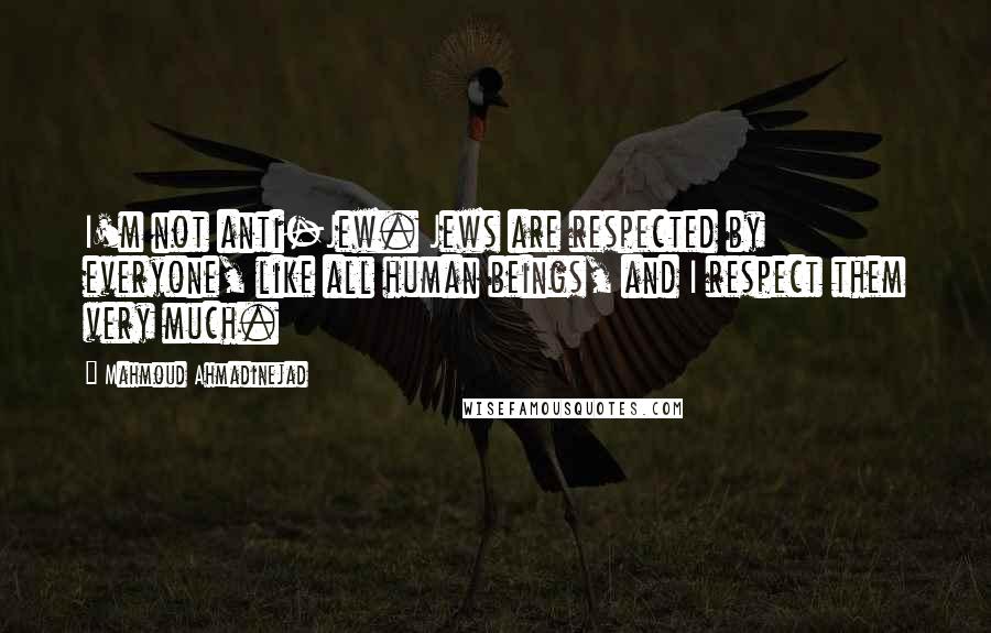 Mahmoud Ahmadinejad Quotes: I'm not anti-Jew. Jews are respected by everyone, like all human beings, and I respect them very much.
