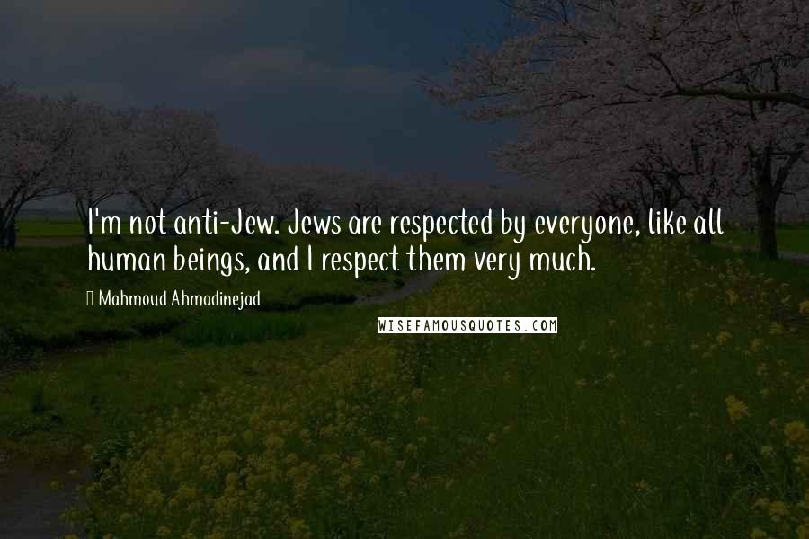 Mahmoud Ahmadinejad Quotes: I'm not anti-Jew. Jews are respected by everyone, like all human beings, and I respect them very much.