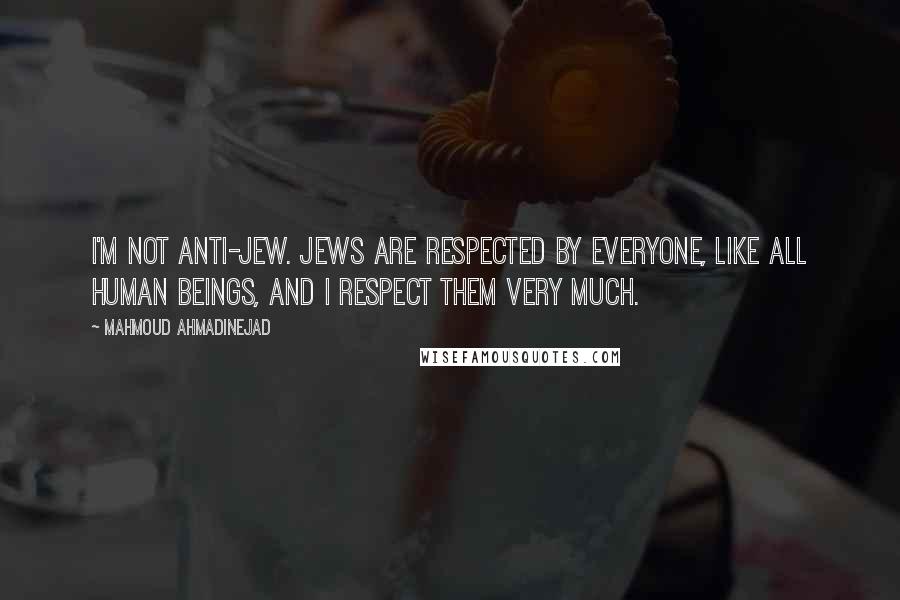 Mahmoud Ahmadinejad Quotes: I'm not anti-Jew. Jews are respected by everyone, like all human beings, and I respect them very much.