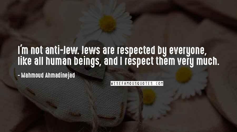 Mahmoud Ahmadinejad Quotes: I'm not anti-Jew. Jews are respected by everyone, like all human beings, and I respect them very much.