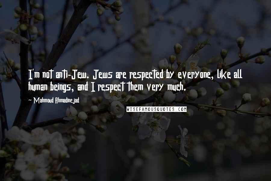 Mahmoud Ahmadinejad Quotes: I'm not anti-Jew. Jews are respected by everyone, like all human beings, and I respect them very much.