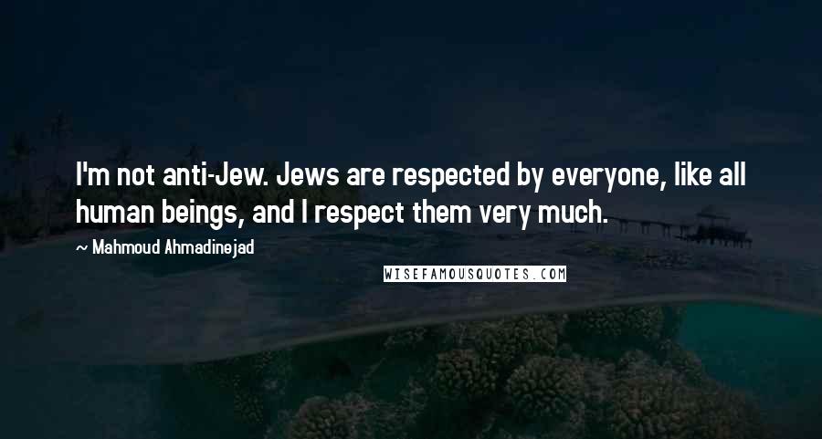 Mahmoud Ahmadinejad Quotes: I'm not anti-Jew. Jews are respected by everyone, like all human beings, and I respect them very much.