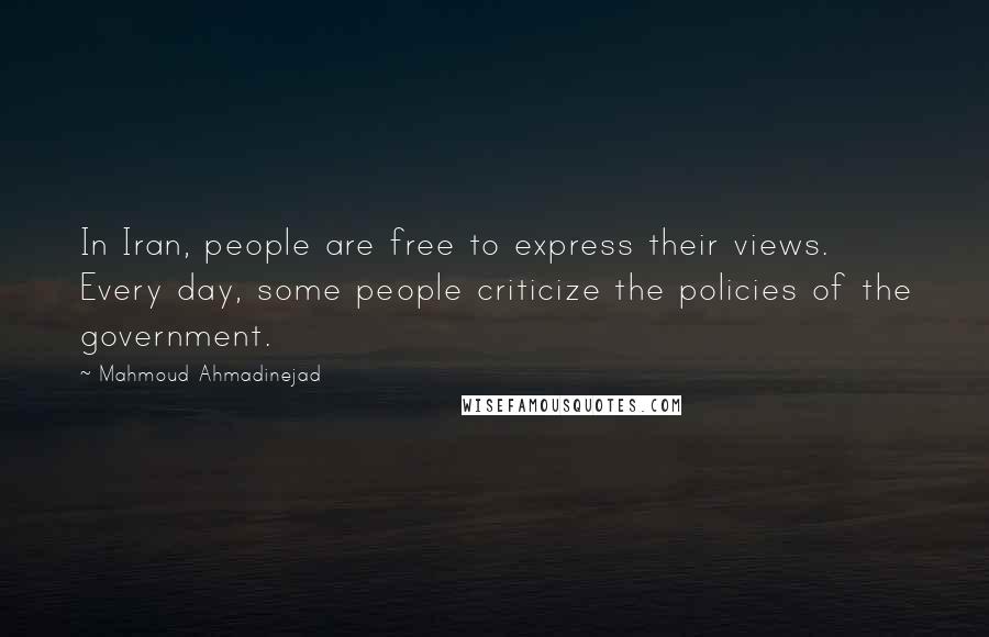 Mahmoud Ahmadinejad Quotes: In Iran, people are free to express their views. Every day, some people criticize the policies of the government.