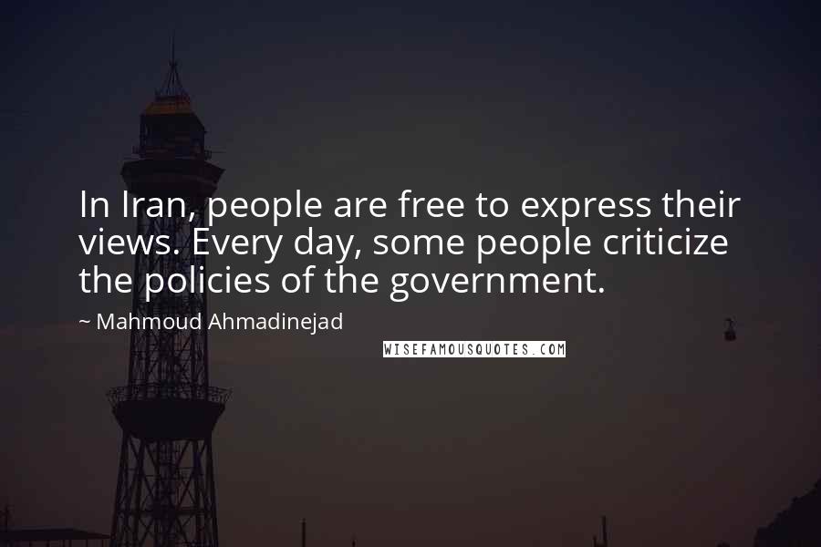 Mahmoud Ahmadinejad Quotes: In Iran, people are free to express their views. Every day, some people criticize the policies of the government.