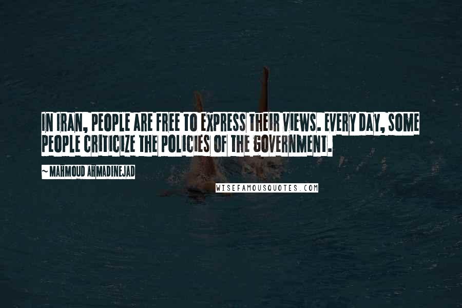 Mahmoud Ahmadinejad Quotes: In Iran, people are free to express their views. Every day, some people criticize the policies of the government.