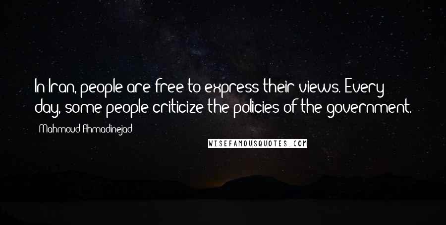 Mahmoud Ahmadinejad Quotes: In Iran, people are free to express their views. Every day, some people criticize the policies of the government.