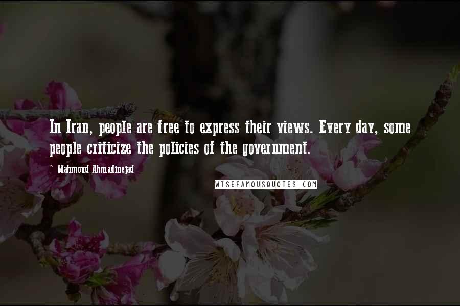Mahmoud Ahmadinejad Quotes: In Iran, people are free to express their views. Every day, some people criticize the policies of the government.