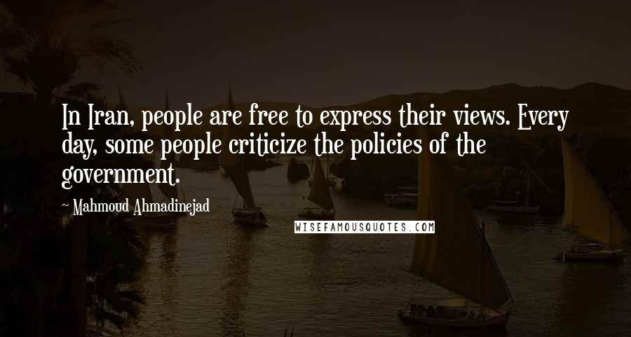 Mahmoud Ahmadinejad Quotes: In Iran, people are free to express their views. Every day, some people criticize the policies of the government.