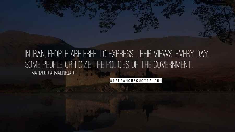 Mahmoud Ahmadinejad Quotes: In Iran, people are free to express their views. Every day, some people criticize the policies of the government.