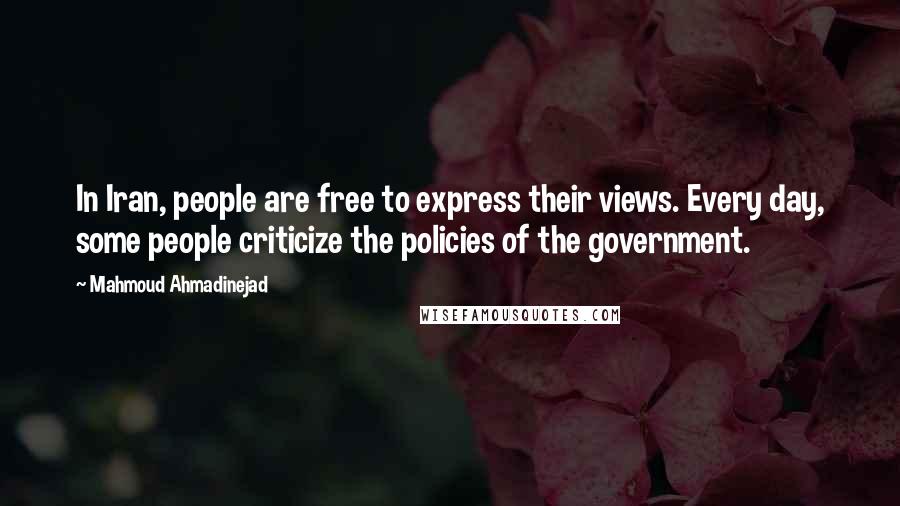 Mahmoud Ahmadinejad Quotes: In Iran, people are free to express their views. Every day, some people criticize the policies of the government.