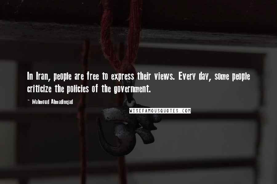 Mahmoud Ahmadinejad Quotes: In Iran, people are free to express their views. Every day, some people criticize the policies of the government.