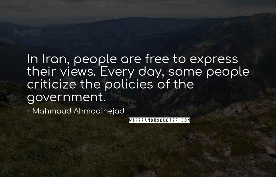 Mahmoud Ahmadinejad Quotes: In Iran, people are free to express their views. Every day, some people criticize the policies of the government.