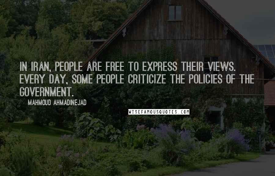 Mahmoud Ahmadinejad Quotes: In Iran, people are free to express their views. Every day, some people criticize the policies of the government.