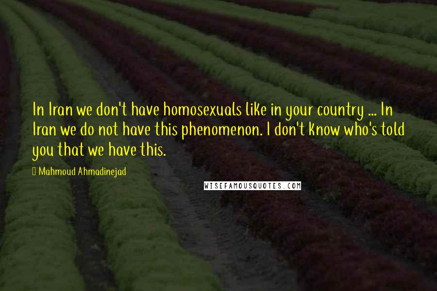 Mahmoud Ahmadinejad Quotes: In Iran we don't have homosexuals like in your country ... In Iran we do not have this phenomenon. I don't know who's told you that we have this.