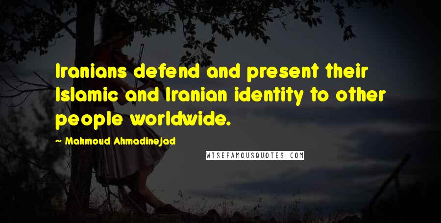 Mahmoud Ahmadinejad Quotes: Iranians defend and present their Islamic and Iranian identity to other people worldwide.