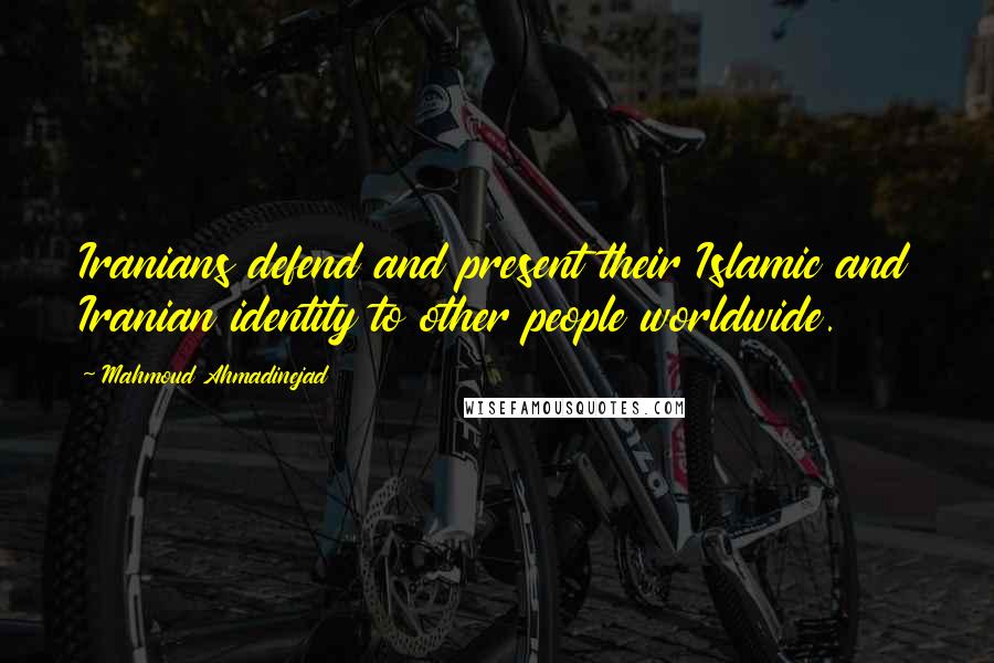 Mahmoud Ahmadinejad Quotes: Iranians defend and present their Islamic and Iranian identity to other people worldwide.