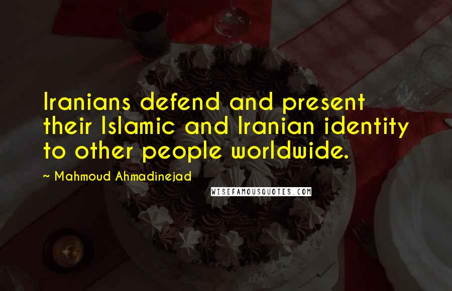 Mahmoud Ahmadinejad Quotes: Iranians defend and present their Islamic and Iranian identity to other people worldwide.