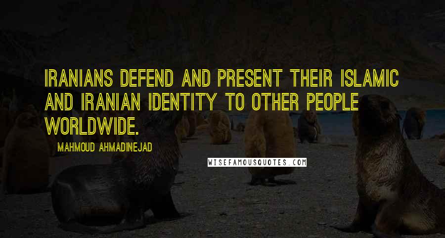 Mahmoud Ahmadinejad Quotes: Iranians defend and present their Islamic and Iranian identity to other people worldwide.