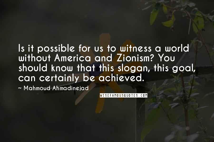 Mahmoud Ahmadinejad Quotes: Is it possible for us to witness a world without America and Zionism? You should know that this slogan, this goal, can certainly be achieved.