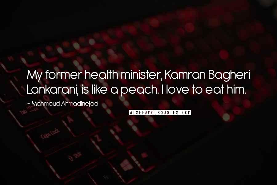 Mahmoud Ahmadinejad Quotes: My former health minister, Kamran Bagheri Lankarani, is like a peach. I love to eat him.