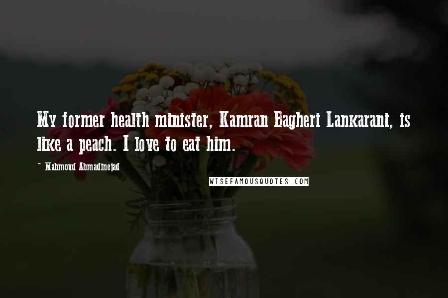 Mahmoud Ahmadinejad Quotes: My former health minister, Kamran Bagheri Lankarani, is like a peach. I love to eat him.