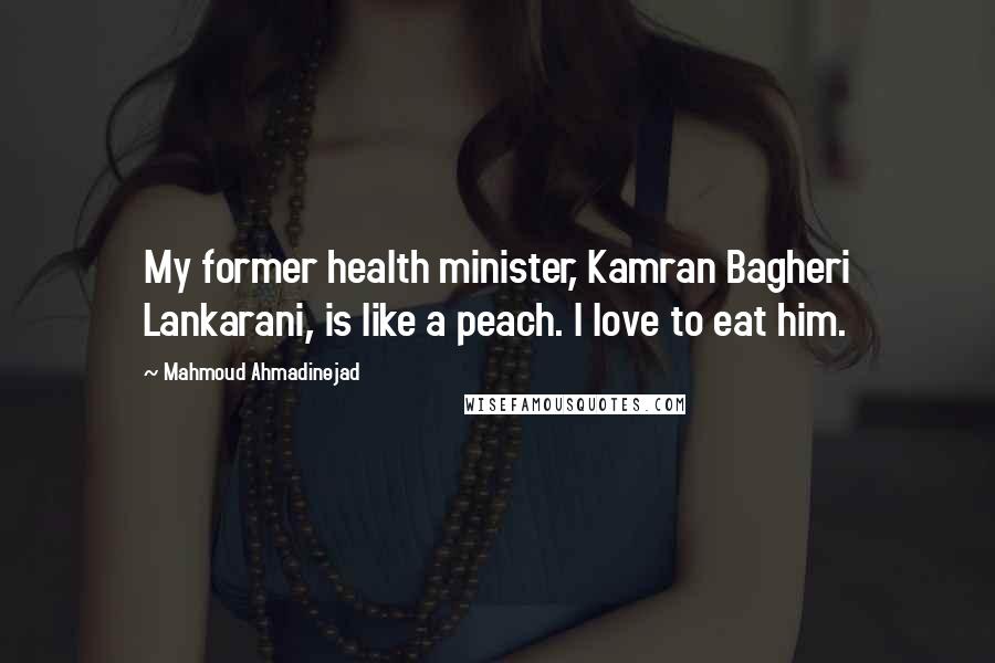 Mahmoud Ahmadinejad Quotes: My former health minister, Kamran Bagheri Lankarani, is like a peach. I love to eat him.