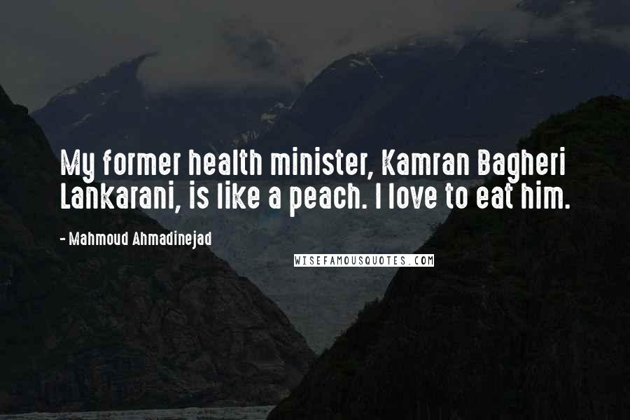 Mahmoud Ahmadinejad Quotes: My former health minister, Kamran Bagheri Lankarani, is like a peach. I love to eat him.