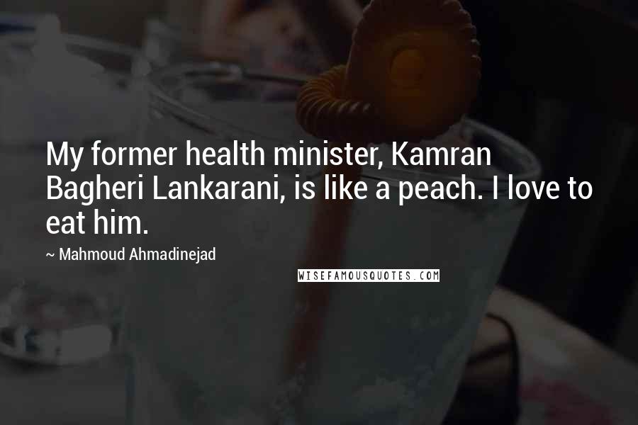 Mahmoud Ahmadinejad Quotes: My former health minister, Kamran Bagheri Lankarani, is like a peach. I love to eat him.