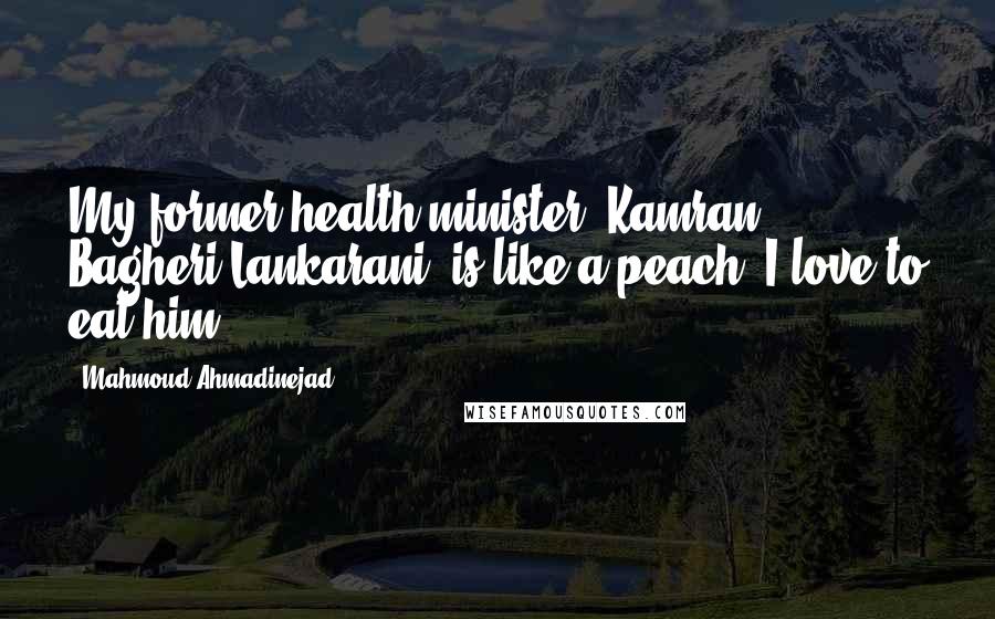 Mahmoud Ahmadinejad Quotes: My former health minister, Kamran Bagheri Lankarani, is like a peach. I love to eat him.